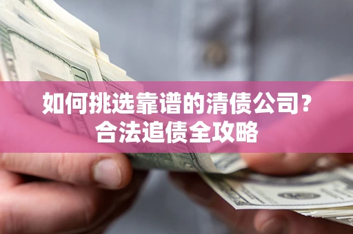 武汉如何挑选靠谱的清债公司?合法追债全攻略 武汉如何挑选靠谱的清债公司?合法追债全攻略