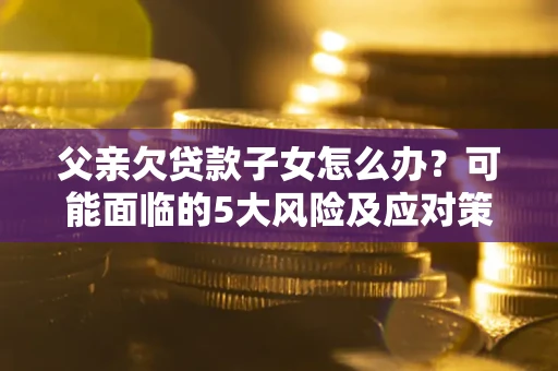 武汉父亲欠贷款子女怎么办?可能面临的5大风险及应对策略 武汉父亲欠贷款子女怎么办?可能面临的5大风险及应对策略
