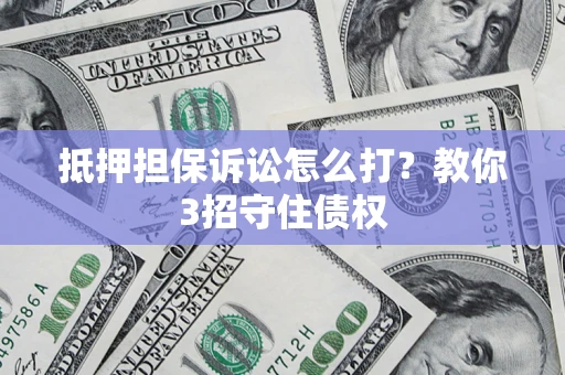 武汉抵押担保诉讼怎么打？教你3招守住债权