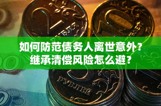 武汉如何防范债务人离世意外？继承清偿风险怎么避？