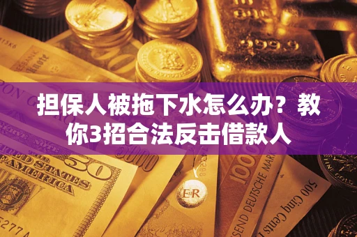 武汉担保人被拖下水怎么办？教你3招合法反击借款人
