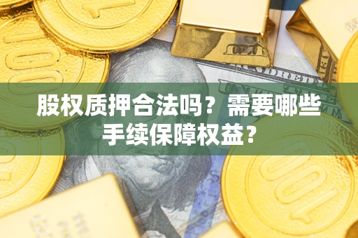 武汉股权质押合法吗？需要哪些手续保障权益？