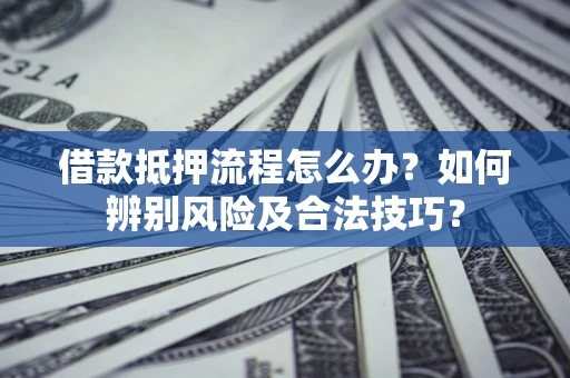 武汉借款抵押流程怎么办？如何辨别风险及合法技巧？