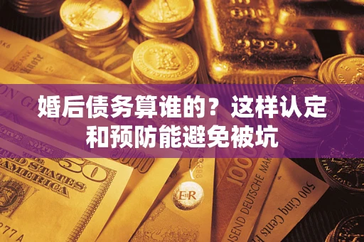 武汉婚后债务算谁的？这样认定和预防能避免被坑