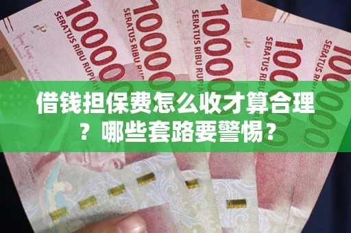 武汉借钱担保费怎么收才算合理？哪些套路要警惕？
