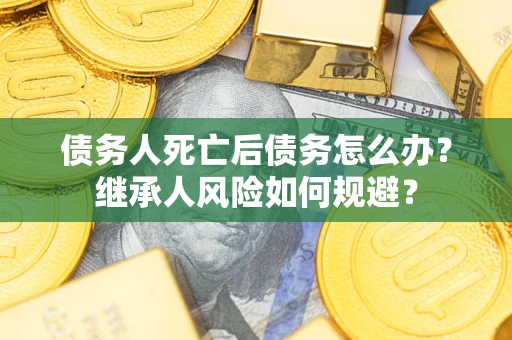 武汉债务人死亡后债务怎么办？继承人风险如何规避？