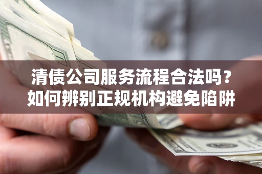 武汉清债公司服务流程合法吗？如何辨别正规机构避免陷阱？