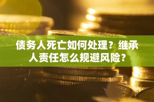 武汉债务人死亡如何处理?继承人责任怎么规避风险? 武汉债务人死亡如何处理?继承人责任怎么规避风险?
