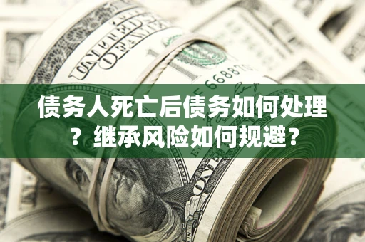武汉债务人死亡后债务如何处理？继承风险如何规避？