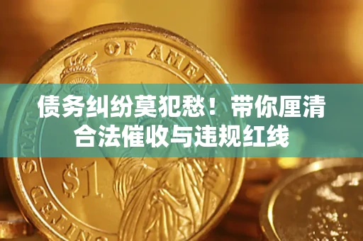 武汉债务纠纷莫犯愁！带你厘清合法催收与违规红线