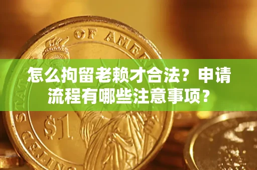 武汉怎么拘留老赖才合法？申请流程有哪些注意事项？