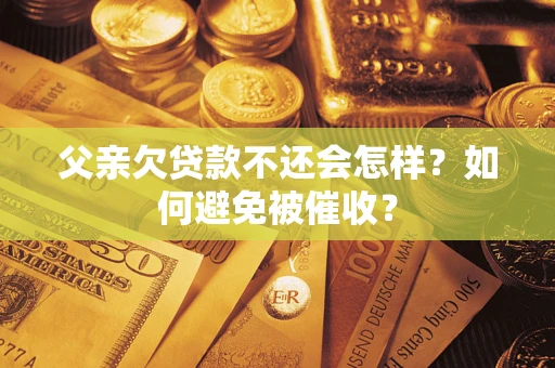武汉父亲欠贷款不还会怎样？如何避免被催收？