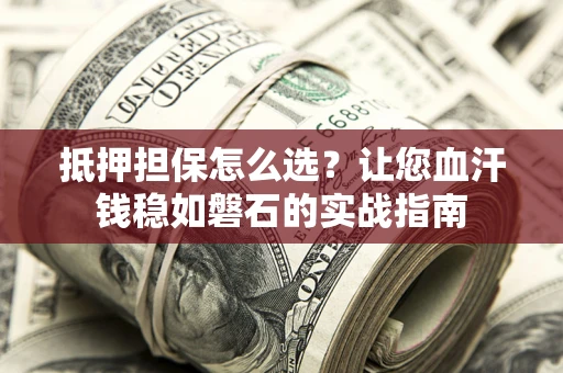 武汉抵押担保怎么选？让您血汗钱稳如磐石的实战指南