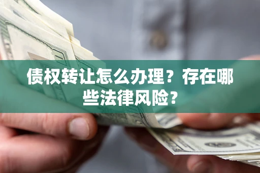 武汉债权转让怎么办理？存在哪些法律风险？