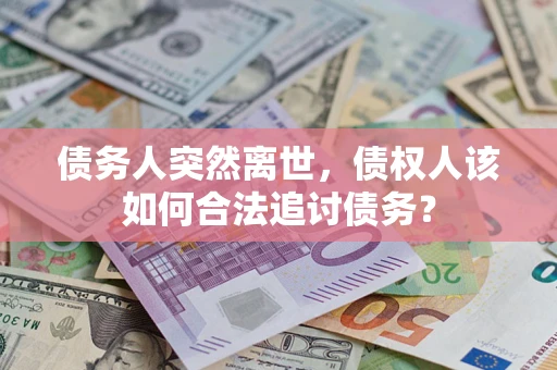 武汉债务人突然离世，债权人该如何合法追讨债务？