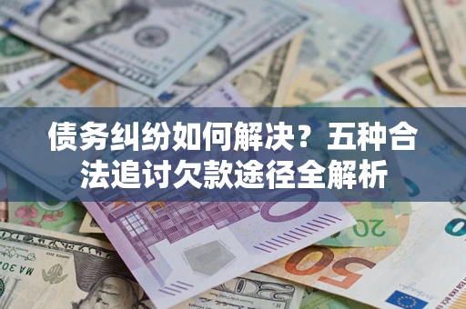 武汉债务纠纷如何解决？五种合法追讨欠款途径全解析