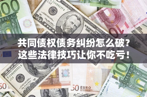 武汉共同债权债务纠纷怎么破？这些法律技巧让你不吃亏！
