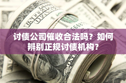 武汉讨债公司催收合法吗？如何辨别正规讨债机构？