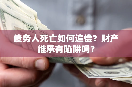 武汉债务人死亡如何追偿？财产继承有陷阱吗？