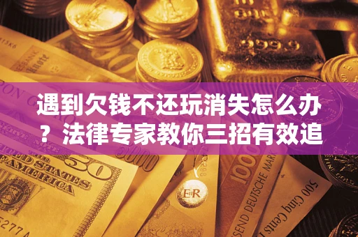 武汉遇到欠钱不还玩消失怎么办？法律专家教你三招有效追债！