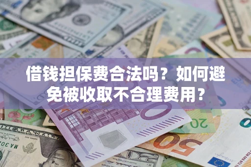 武汉借钱担保费合法吗？如何避免被收取不合理费用？