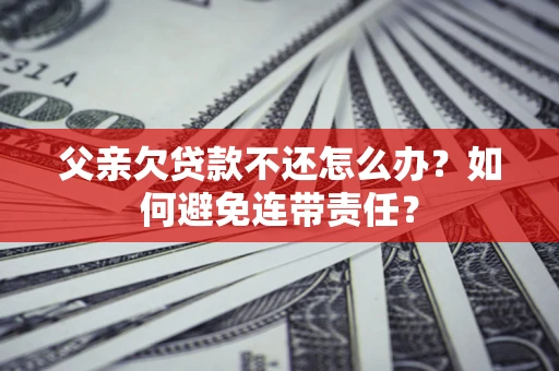 武汉父亲欠贷款不还怎么办？如何避免连带责任？