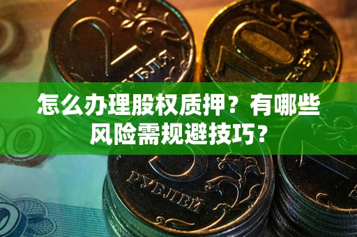 武汉怎么办理股权质押？有哪些风险需规避技巧？
