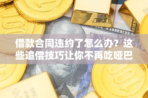 武汉借款合同违约了怎么办？这些追偿技巧让你不再吃哑巴亏