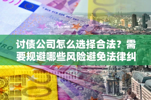 武汉讨债公司怎么选择合法?需要规避哪些风险避免法律纠纷? 武汉讨债公司怎么选择合法?需要规避哪些风险避免法律纠纷?