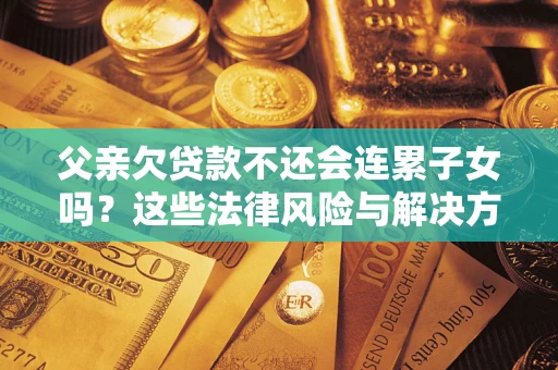 武汉父亲欠贷款不还会连累子女吗？这些法律风险与解决方法要早知道！