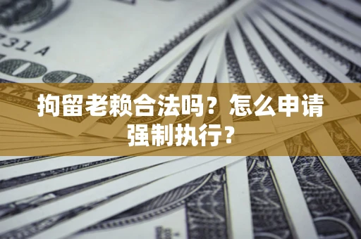武汉拘留老赖合法吗？怎么申请强制执行？