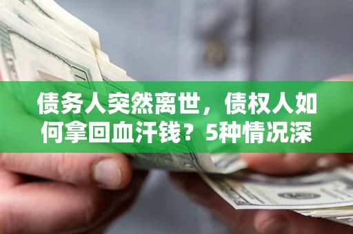 武汉债务人突然离世，债权人如何拿回血汗钱？5种情况深度解析