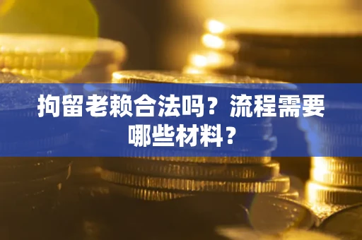 武汉拘留老赖合法吗？流程需要哪些材料？
