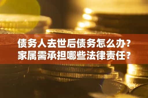 武汉债务人去世后债务怎么办？家属需承担哪些法律责任？