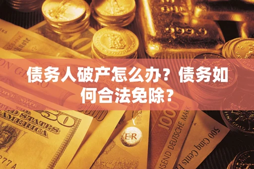 武汉债务人破产怎么办？债务如何合法免除？