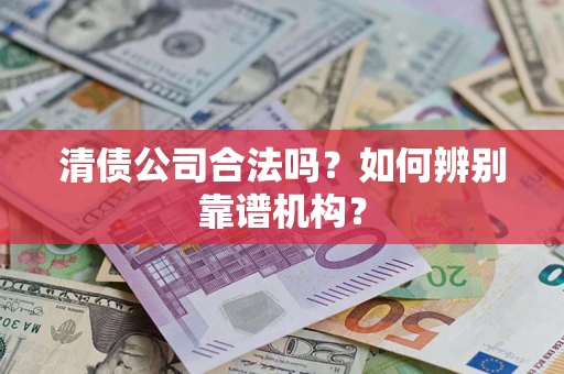 武汉清债公司合法吗?如何辨别靠谱机构? 武汉清债公司合法吗?如何辨别靠谱机构?