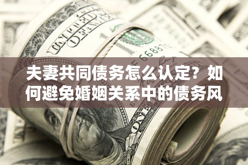 武汉夫妻共同债务怎么认定？如何避免婚姻关系中的债务风险？