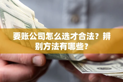 武汉要账公司怎么选才合法？辨别方法有哪些？