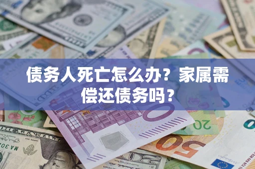 武汉债务人死亡怎么办？家属需偿还债务吗？