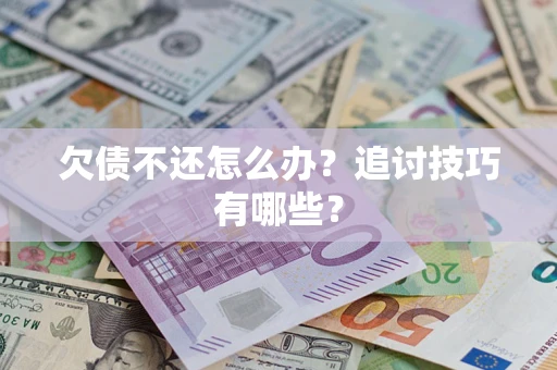 武汉欠债不还怎么办？追讨技巧有哪些？