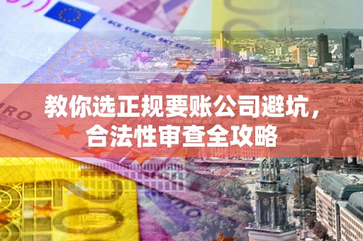 武汉教你选正规要账公司避坑，合法性审查全攻略