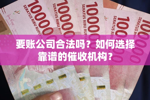 武汉要账公司合法吗？如何选择靠谱的催收机构？