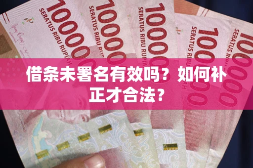 武汉借条未署名有效吗？如何补正才合法？