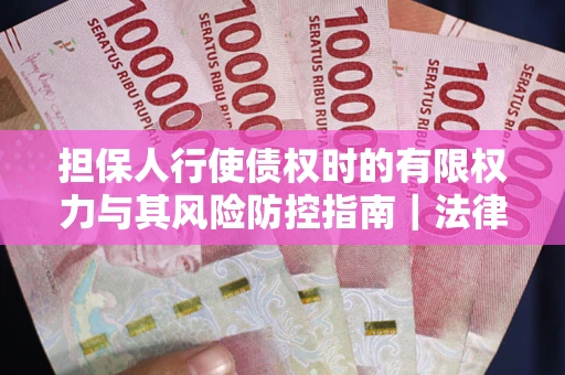武汉担保人行使债权时的有限权力与其风险防控指南｜法律实务解析