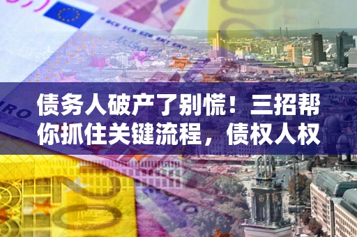 武汉债务人破产了别慌！三招帮你抓住关键流程，债权人权益不再缩水