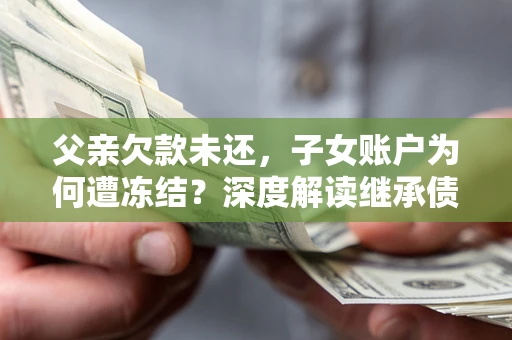 武汉父亲欠款未还，子女账户为何遭冻结？深度解读继承债务迷局