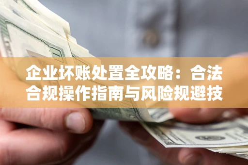 武汉企业坏账处置全攻略：合法合规操作指南与风险规避技巧解析
