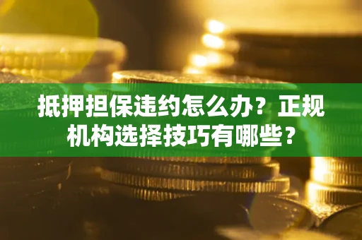 武汉抵押担保违约怎么办？正规机构选择技巧有哪些？