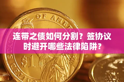 武汉连带之债如何分割？签协议时避开哪些法律陷阱？