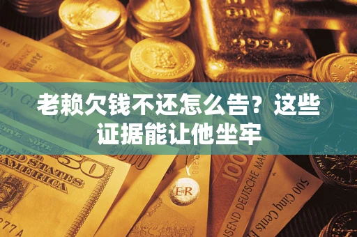 武汉老赖欠钱不还怎么告？这些证据能让他坐牢